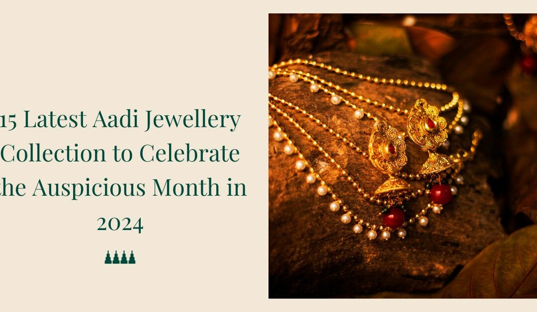 15 Latest Aadi Jewellery Collection to Celebrate the Auspicious Month in 2024