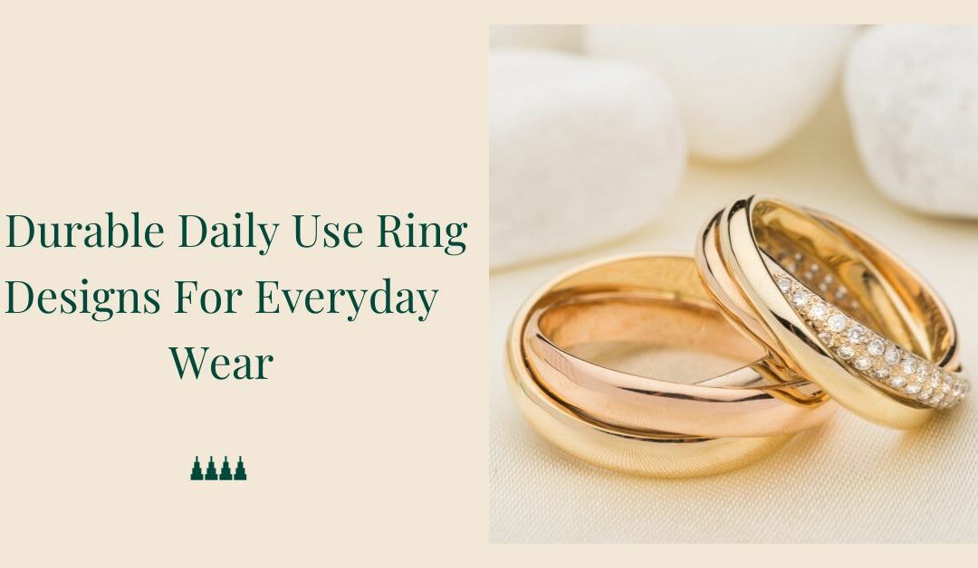 5 Durable Daily Use Ring Designs For Everyday Wear